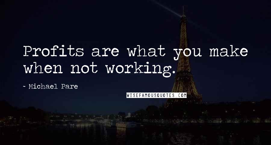 Michael Pare Quotes: Profits are what you make when not working.