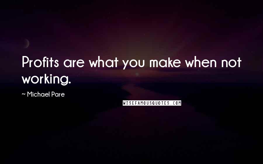 Michael Pare Quotes: Profits are what you make when not working.