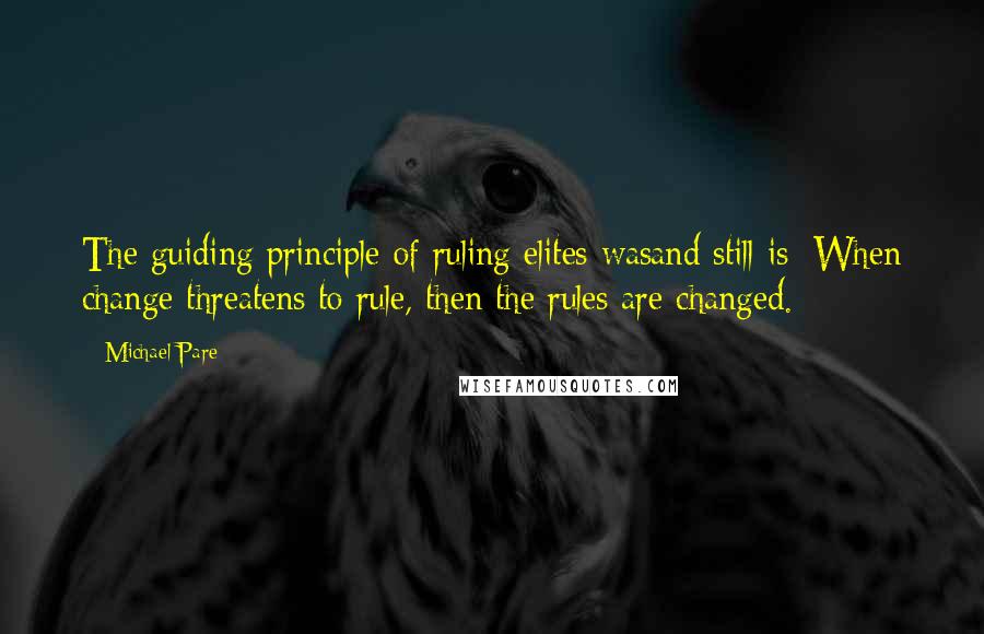 Michael Pare Quotes: The guiding principle of ruling elites wasand still is: When change threatens to rule, then the rules are changed.