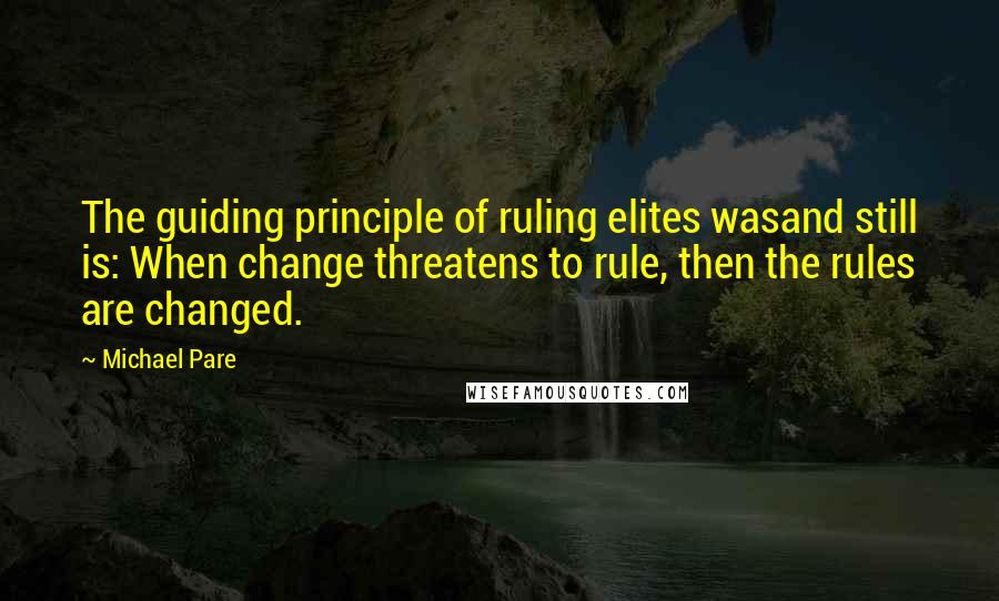 Michael Pare Quotes: The guiding principle of ruling elites wasand still is: When change threatens to rule, then the rules are changed.