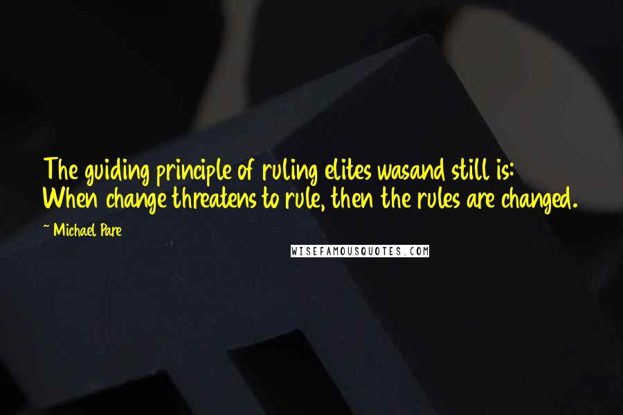 Michael Pare Quotes: The guiding principle of ruling elites wasand still is: When change threatens to rule, then the rules are changed.