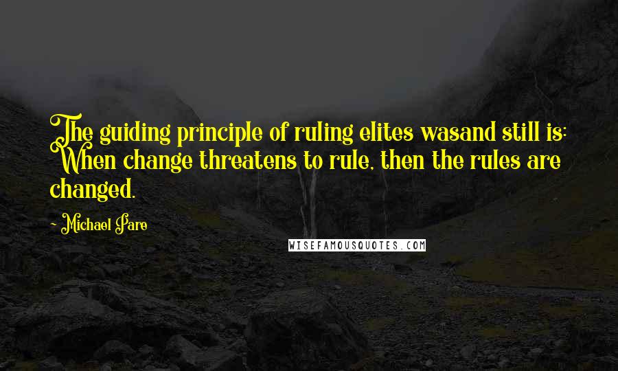 Michael Pare Quotes: The guiding principle of ruling elites wasand still is: When change threatens to rule, then the rules are changed.