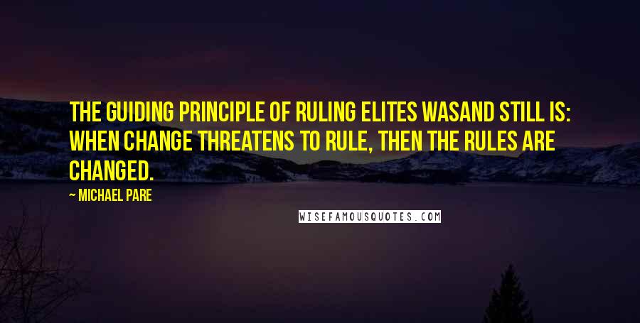 Michael Pare Quotes: The guiding principle of ruling elites wasand still is: When change threatens to rule, then the rules are changed.