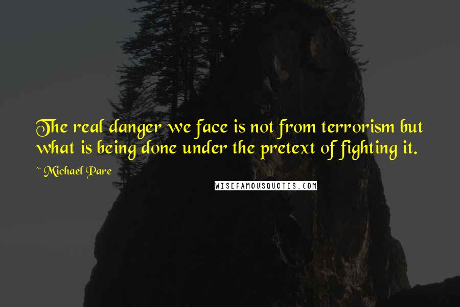 Michael Pare Quotes: The real danger we face is not from terrorism but what is being done under the pretext of fighting it.