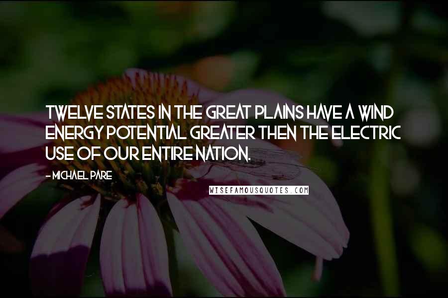 Michael Pare Quotes: Twelve states in the Great Plains have a wind energy potential greater then the electric use of our entire nation.