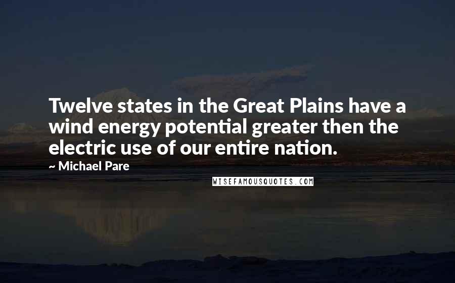 Michael Pare Quotes: Twelve states in the Great Plains have a wind energy potential greater then the electric use of our entire nation.