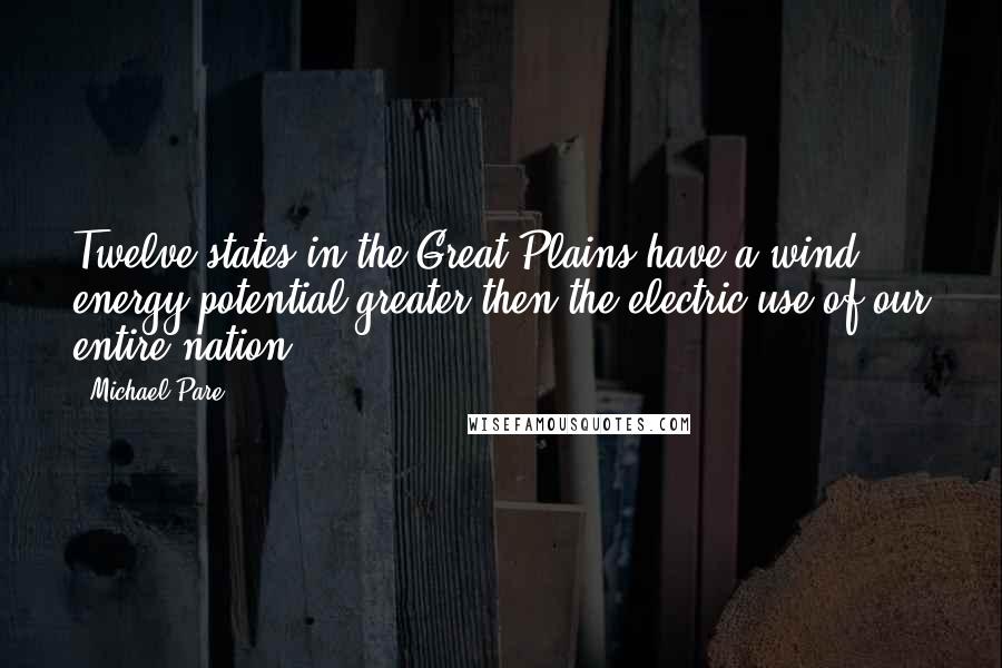 Michael Pare Quotes: Twelve states in the Great Plains have a wind energy potential greater then the electric use of our entire nation.
