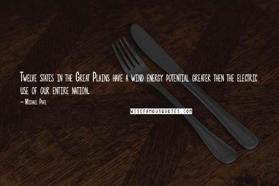 Michael Pare Quotes: Twelve states in the Great Plains have a wind energy potential greater then the electric use of our entire nation.