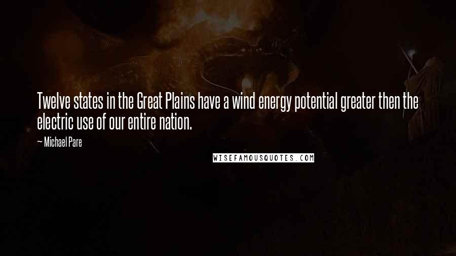 Michael Pare Quotes: Twelve states in the Great Plains have a wind energy potential greater then the electric use of our entire nation.