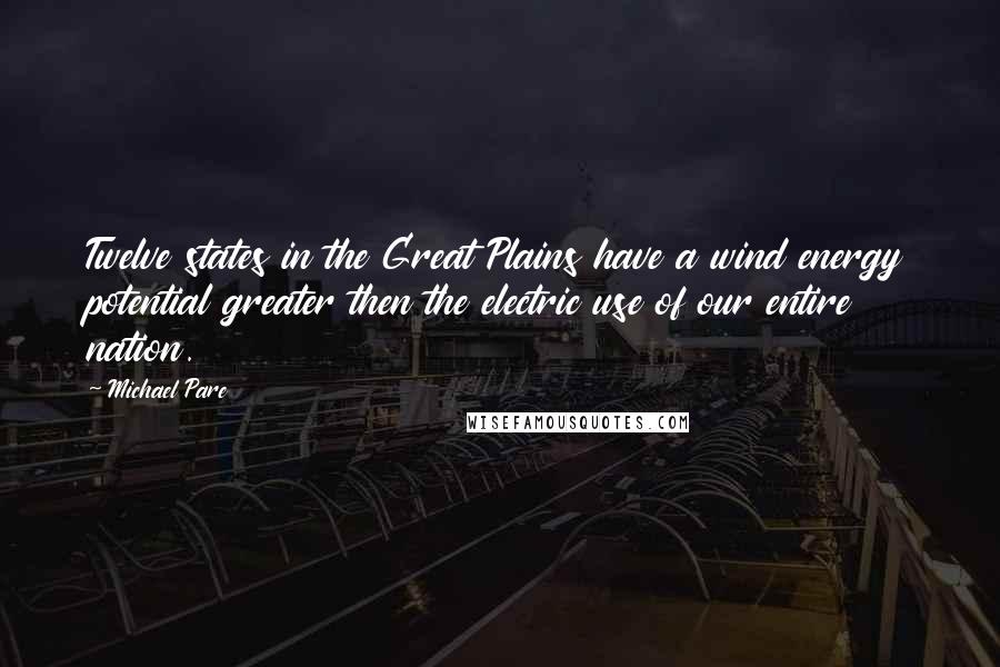 Michael Pare Quotes: Twelve states in the Great Plains have a wind energy potential greater then the electric use of our entire nation.