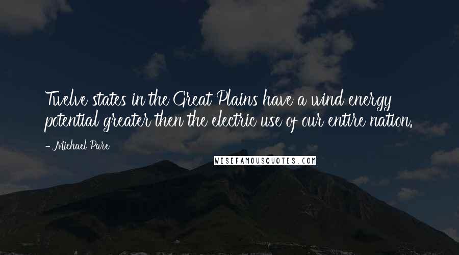 Michael Pare Quotes: Twelve states in the Great Plains have a wind energy potential greater then the electric use of our entire nation.