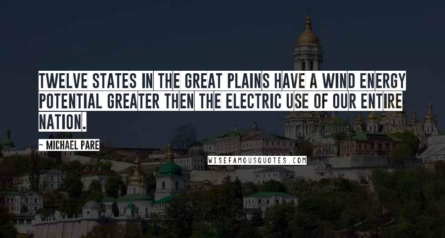 Michael Pare Quotes: Twelve states in the Great Plains have a wind energy potential greater then the electric use of our entire nation.