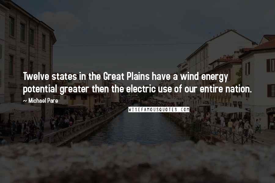 Michael Pare Quotes: Twelve states in the Great Plains have a wind energy potential greater then the electric use of our entire nation.