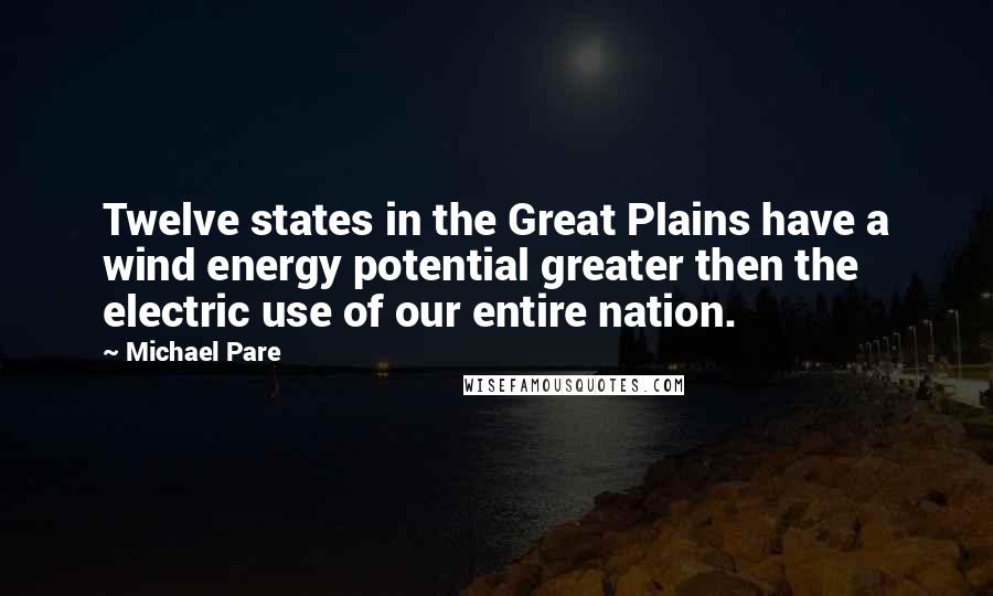 Michael Pare Quotes: Twelve states in the Great Plains have a wind energy potential greater then the electric use of our entire nation.