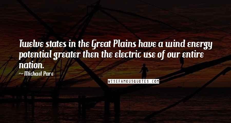 Michael Pare Quotes: Twelve states in the Great Plains have a wind energy potential greater then the electric use of our entire nation.