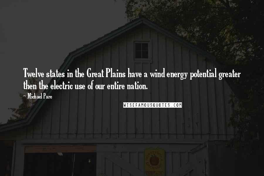 Michael Pare Quotes: Twelve states in the Great Plains have a wind energy potential greater then the electric use of our entire nation.