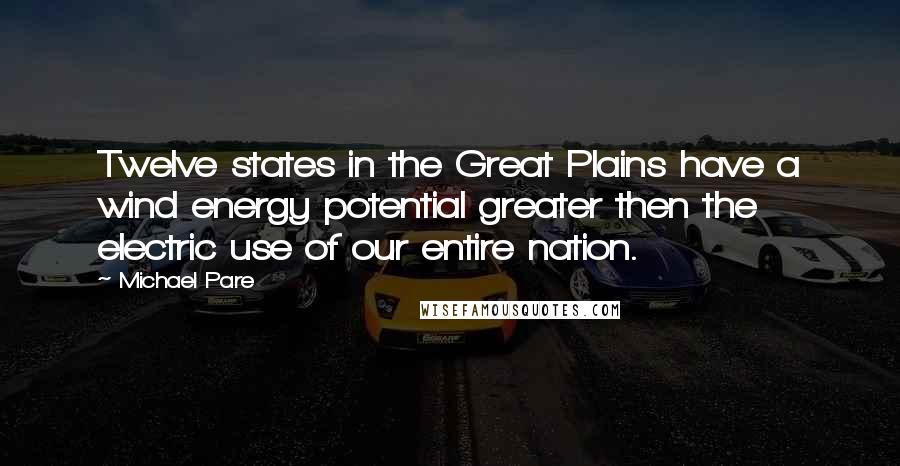 Michael Pare Quotes: Twelve states in the Great Plains have a wind energy potential greater then the electric use of our entire nation.