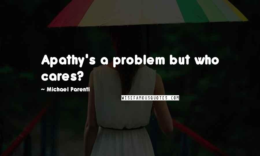 Michael Parenti Quotes: Apathy's a problem but who cares?