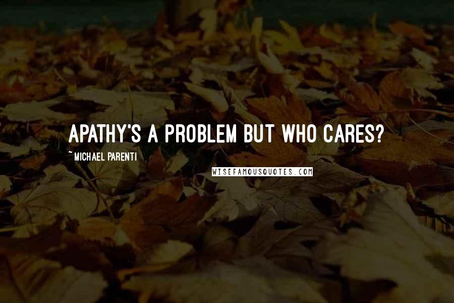 Michael Parenti Quotes: Apathy's a problem but who cares?