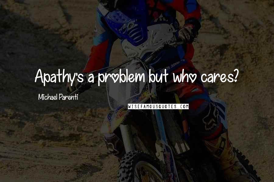 Michael Parenti Quotes: Apathy's a problem but who cares?