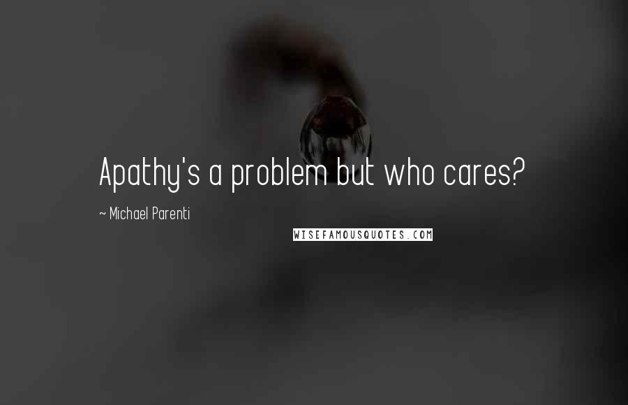 Michael Parenti Quotes: Apathy's a problem but who cares?