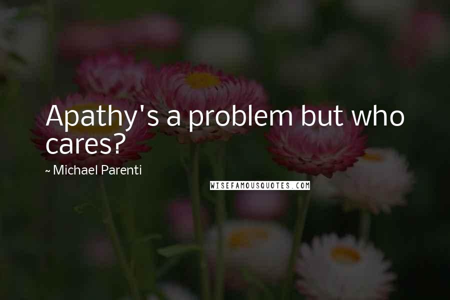 Michael Parenti Quotes: Apathy's a problem but who cares?