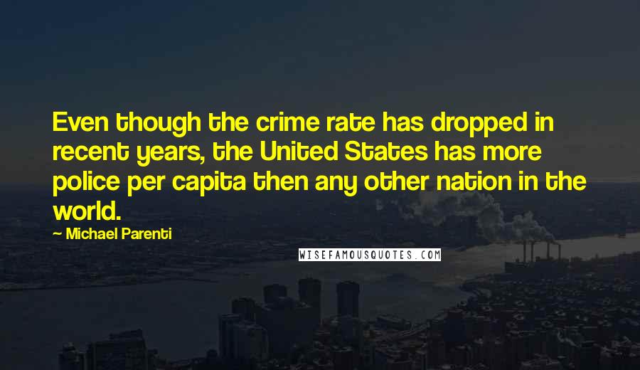 Michael Parenti Quotes: Even though the crime rate has dropped in recent years, the United States has more police per capita then any other nation in the world.