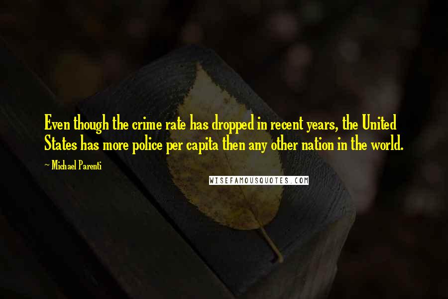 Michael Parenti Quotes: Even though the crime rate has dropped in recent years, the United States has more police per capita then any other nation in the world.