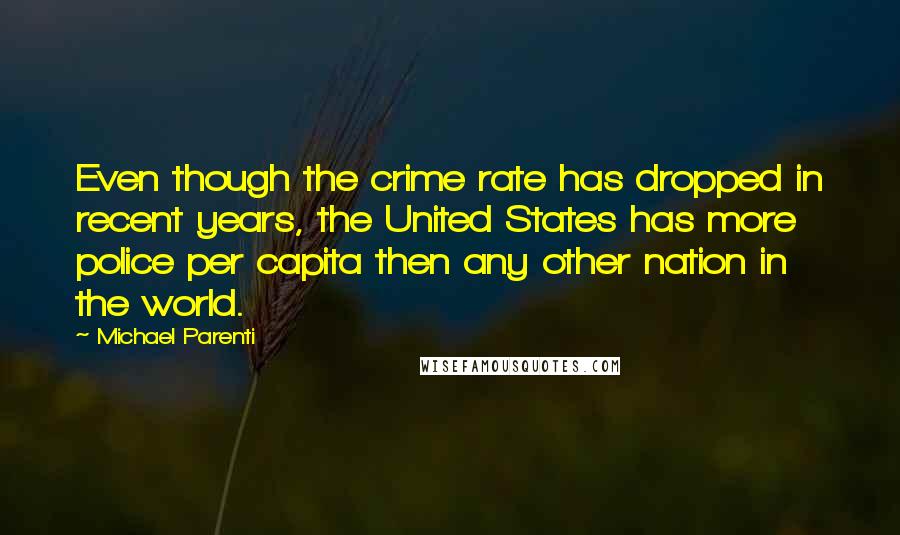 Michael Parenti Quotes: Even though the crime rate has dropped in recent years, the United States has more police per capita then any other nation in the world.