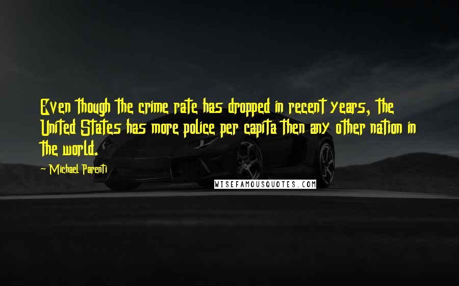 Michael Parenti Quotes: Even though the crime rate has dropped in recent years, the United States has more police per capita then any other nation in the world.