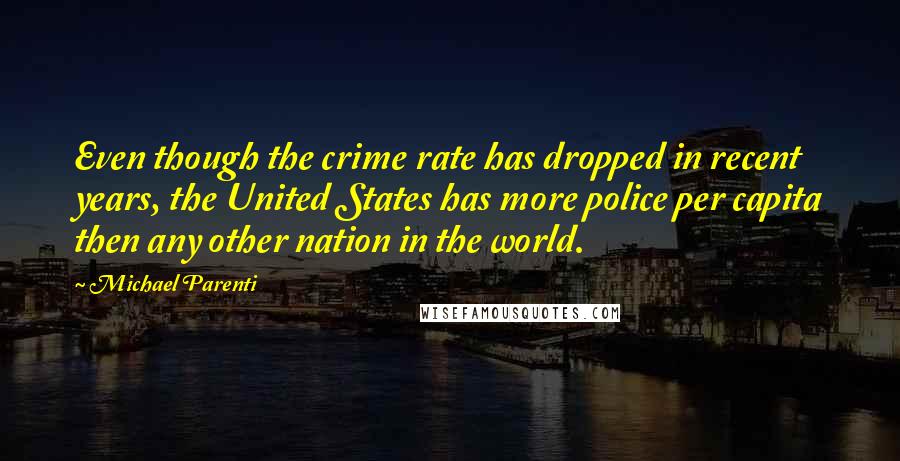 Michael Parenti Quotes: Even though the crime rate has dropped in recent years, the United States has more police per capita then any other nation in the world.