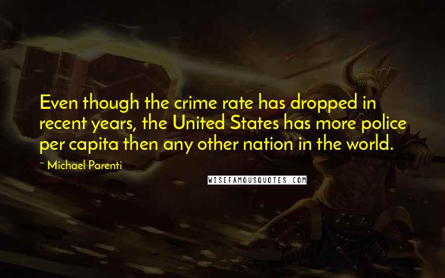 Michael Parenti Quotes: Even though the crime rate has dropped in recent years, the United States has more police per capita then any other nation in the world.