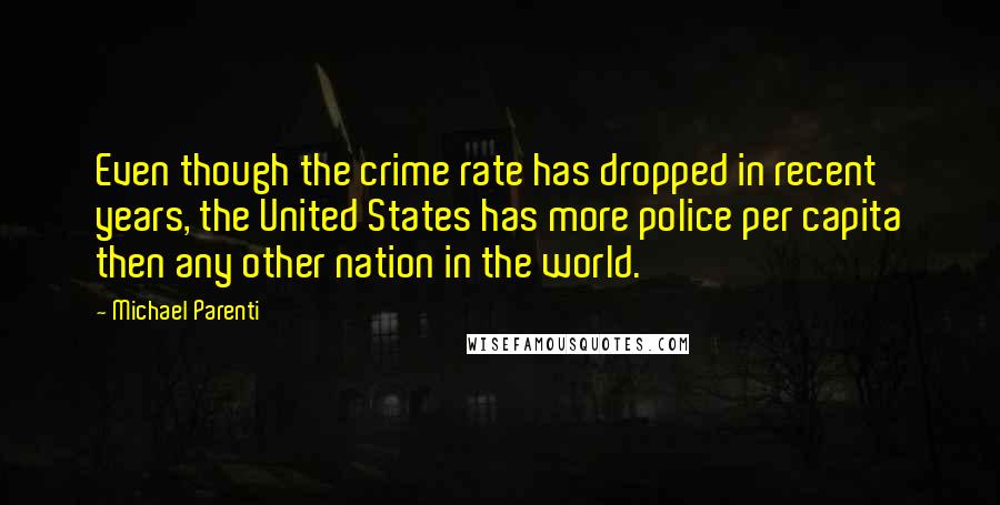 Michael Parenti Quotes: Even though the crime rate has dropped in recent years, the United States has more police per capita then any other nation in the world.
