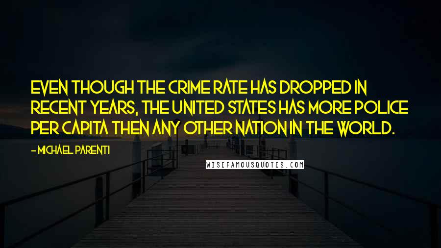 Michael Parenti Quotes: Even though the crime rate has dropped in recent years, the United States has more police per capita then any other nation in the world.