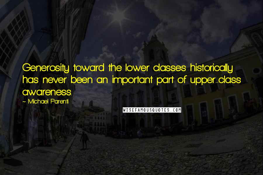 Michael Parenti Quotes: Generosity toward the lower classes historically has never been an important part of upper-class awareness.