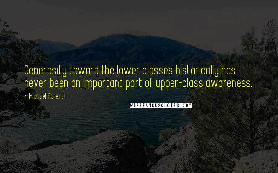 Michael Parenti Quotes: Generosity toward the lower classes historically has never been an important part of upper-class awareness.