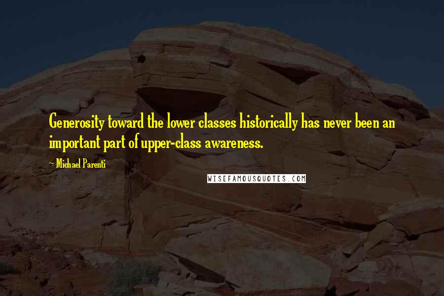 Michael Parenti Quotes: Generosity toward the lower classes historically has never been an important part of upper-class awareness.