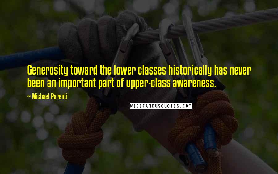 Michael Parenti Quotes: Generosity toward the lower classes historically has never been an important part of upper-class awareness.