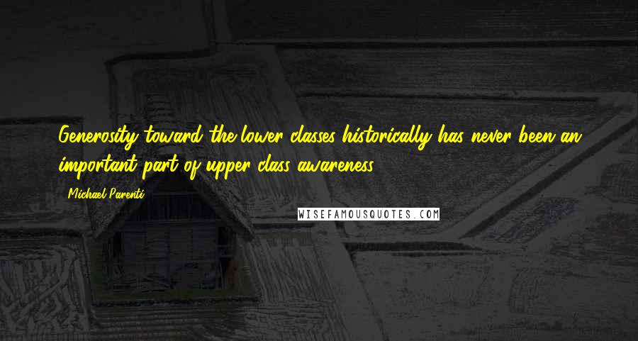 Michael Parenti Quotes: Generosity toward the lower classes historically has never been an important part of upper-class awareness.