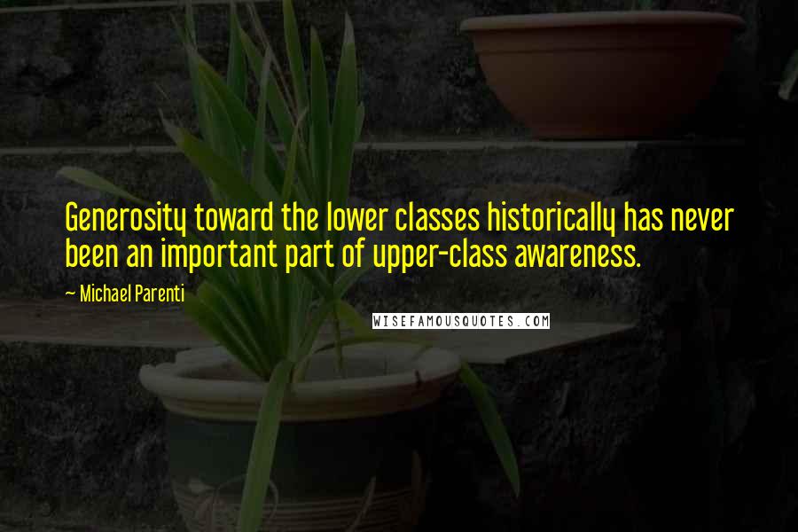 Michael Parenti Quotes: Generosity toward the lower classes historically has never been an important part of upper-class awareness.