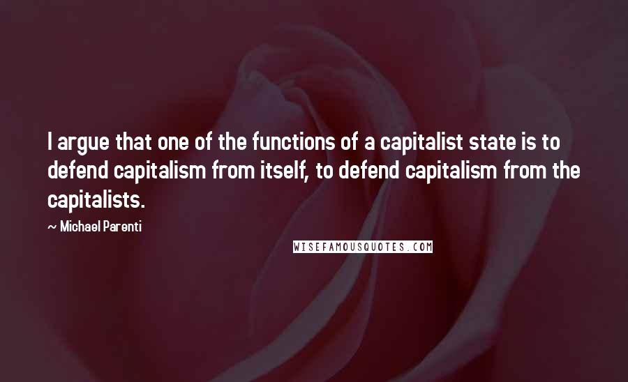 Michael Parenti Quotes: I argue that one of the functions of a capitalist state is to defend capitalism from itself, to defend capitalism from the capitalists.