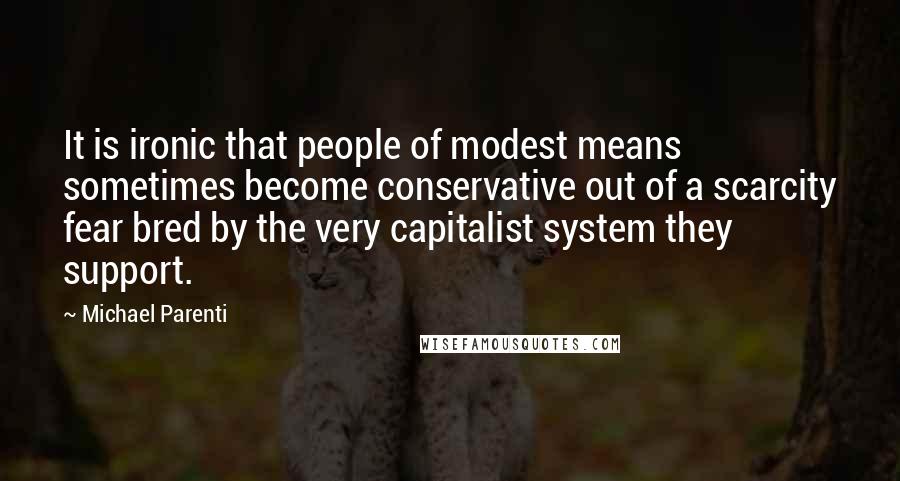 Michael Parenti Quotes: It is ironic that people of modest means sometimes become conservative out of a scarcity fear bred by the very capitalist system they support.