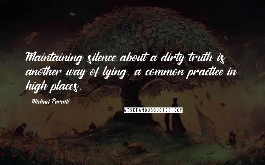 Michael Parenti Quotes: Maintaining silence about a dirty truth is another way of lying, a common practice in high places.