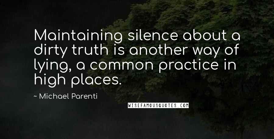 Michael Parenti Quotes: Maintaining silence about a dirty truth is another way of lying, a common practice in high places.