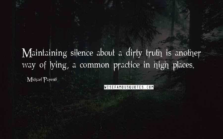 Michael Parenti Quotes: Maintaining silence about a dirty truth is another way of lying, a common practice in high places.