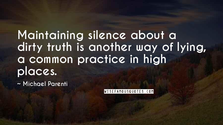 Michael Parenti Quotes: Maintaining silence about a dirty truth is another way of lying, a common practice in high places.