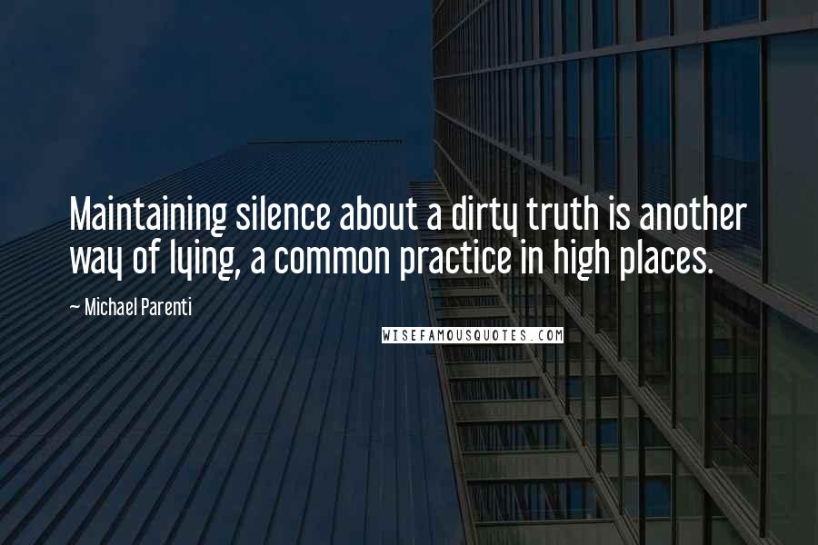 Michael Parenti Quotes: Maintaining silence about a dirty truth is another way of lying, a common practice in high places.