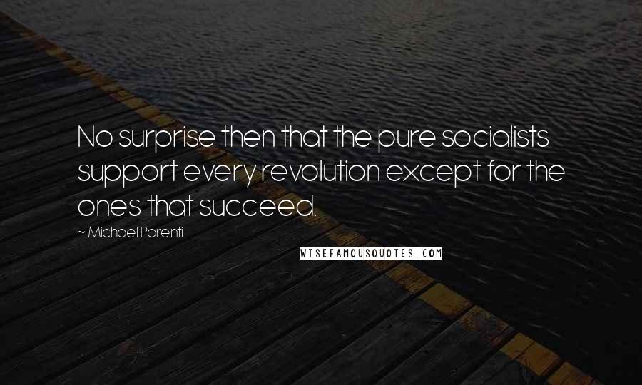 Michael Parenti Quotes: No surprise then that the pure socialists support every revolution except for the ones that succeed.