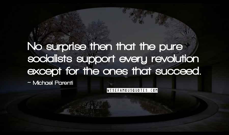 Michael Parenti Quotes: No surprise then that the pure socialists support every revolution except for the ones that succeed.