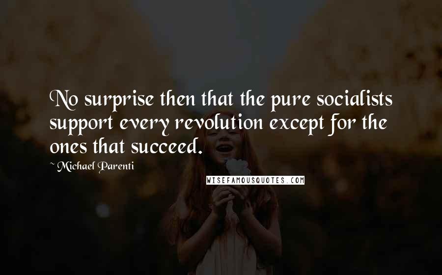 Michael Parenti Quotes: No surprise then that the pure socialists support every revolution except for the ones that succeed.